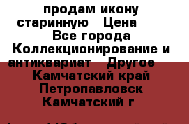 продам икону старинную › Цена ­ 0 - Все города Коллекционирование и антиквариат » Другое   . Камчатский край,Петропавловск-Камчатский г.